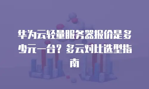 华为云轻量服务器报价是多少元一台？多云对比选型指南
