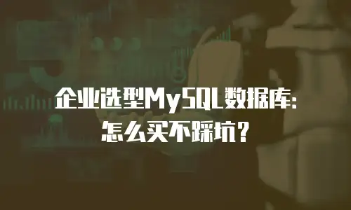企业选型MySQL数据库：怎么买不踩坑？