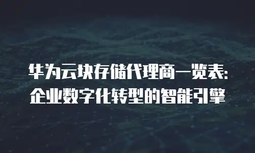 华为云块存储代理商一览表：企业数字化转型的智能引擎