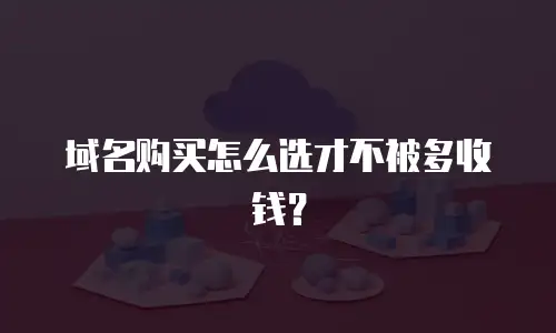 域名购买怎么选才不被多收钱？
