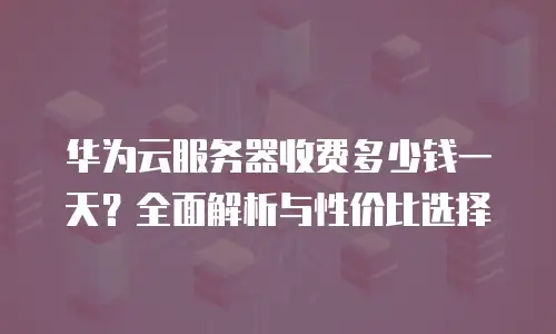 华为云服务器收费多少钱一天？全面解析与性价比选择
