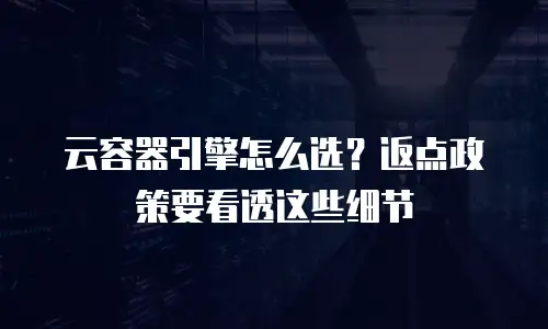云容器引擎怎么选？返点政策要看透这些细节