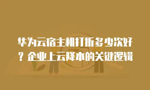 华为云宿主机打折多少次好？企业上云降本的关键逻辑