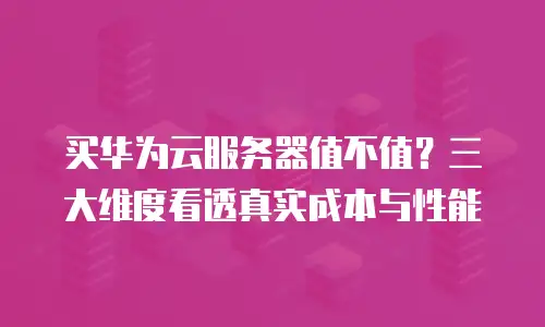 买华为云服务器值不值？三大维度看透真实成本与性能