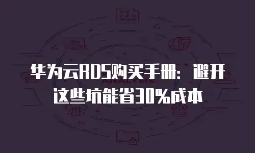 华为云RDS购买手册：避开这些坑能省30%成本