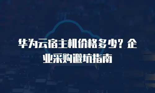 华为云宿主机价格多少？企业采购避坑指南