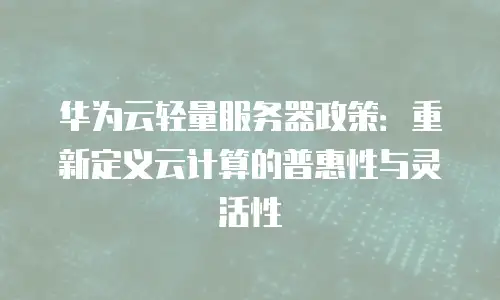 华为云轻量服务器政策：重新定义云计算的普惠性与灵活性