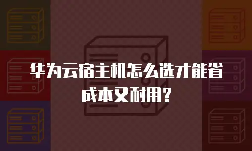 华为云宿主机怎么选才能省成本又耐用？