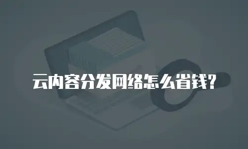 云内容分发网络怎么省钱？