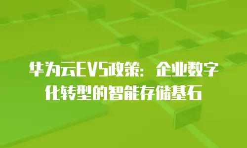 华为云EVS政策：企业数字化转型的智能存储基石