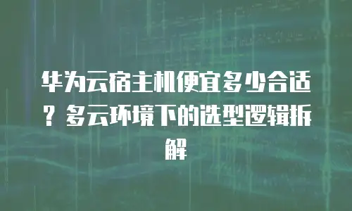 华为云宿主机便宜多少合适？多云环境下的选型逻辑拆解