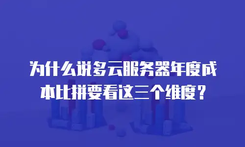 为什么说多云服务器年度成本比拼要看这三个维度？