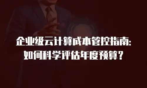 企业级云计算成本管控指南：如何科学评估年度预算？