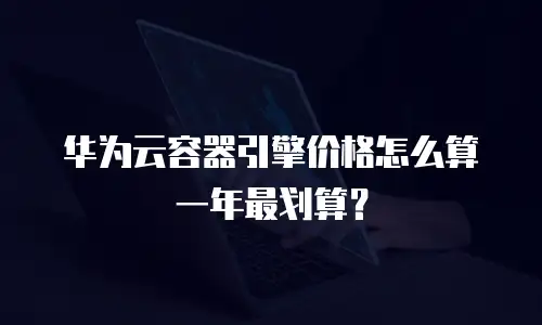华为云容器引擎价格怎么算一年最划算？