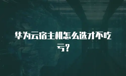 华为云宿主机怎么选才不吃亏？