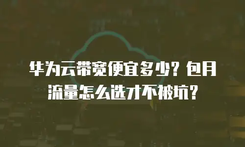 华为云带宽便宜多少？包月流量怎么选才不被坑？