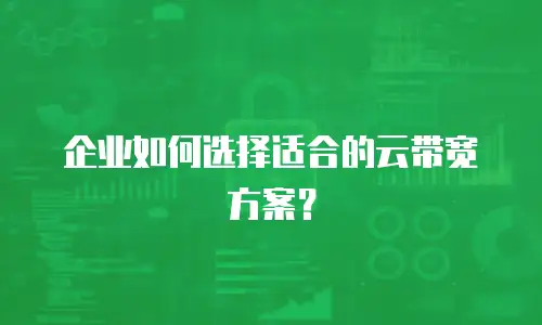企业如何选择适合的云带宽方案？