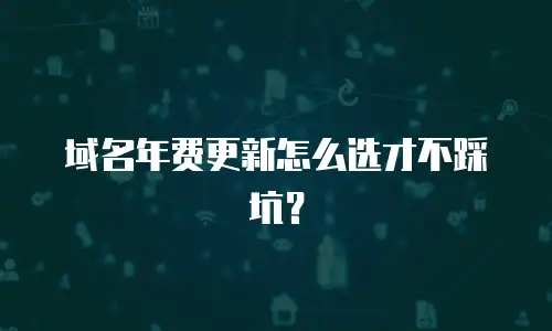 域名年费更新怎么选才不踩坑？