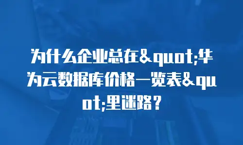 为什么企业总在"华为云数据库价格一览表"里迷路？
