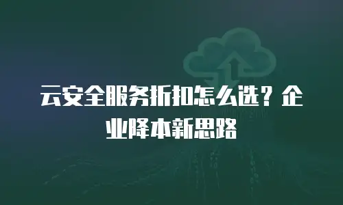 云安全服务折扣怎么选？企业降本新思路