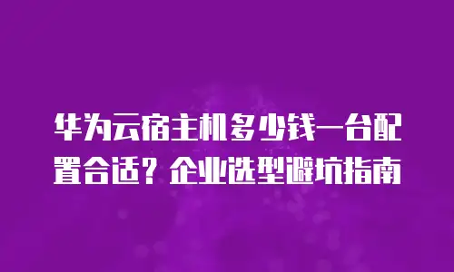 华为云宿主机多少钱一台配置合适？企业选型避坑指南