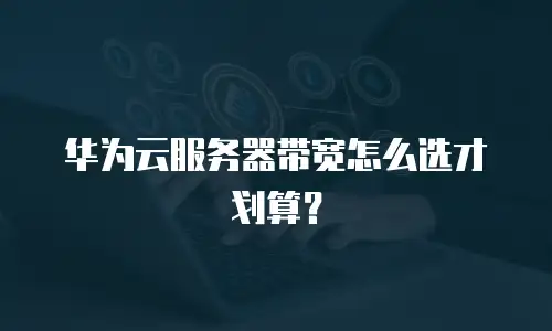 华为云服务器带宽怎么选才划算？
