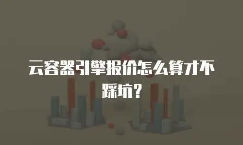 云容器引擎报价怎么算才不踩坑？