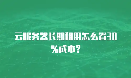 云服务器长期租用怎么省30%成本？