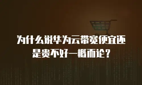 为什么说华为云带宽便宜还是贵不好一概而论？