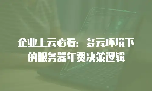 企业上云必看：多云环境下的服务器年费决策逻辑
