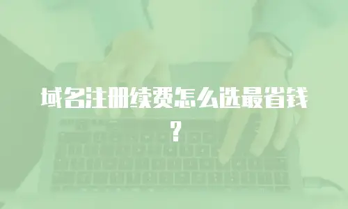 域名注册续费怎么选最省钱？