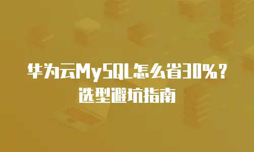 华为云MySQL怎么省30%？选型避坑指南