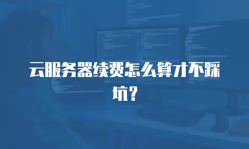 云服务器续费怎么算才不踩坑？