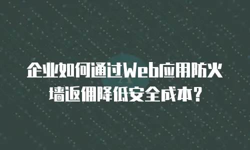 企业如何通过Web应用防火墙返佣降低安全成本？