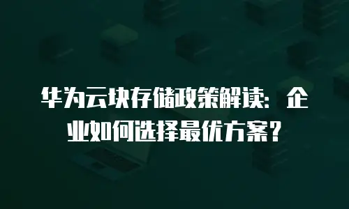 华为云块存储政策解读：企业如何选择最优方案？