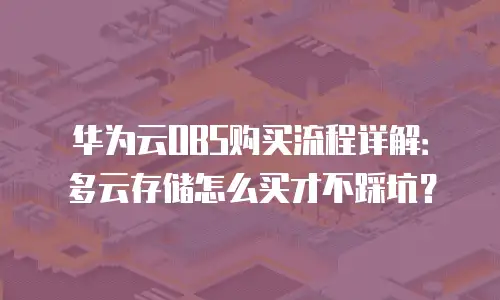 华为云OBS购买流程详解：多云存储怎么买才不踩坑？