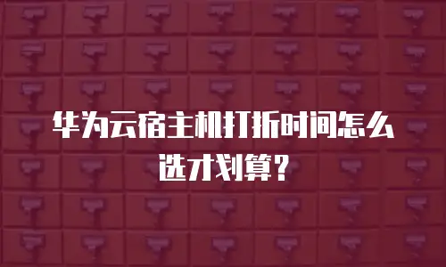 华为云宿主机打折时间怎么选才划算？