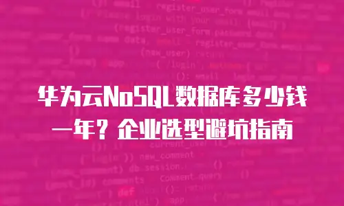 华为云NoSQL数据库多少钱一年？企业选型避坑指南