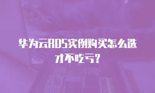 华为云RDS实例购买怎么选才不吃亏？