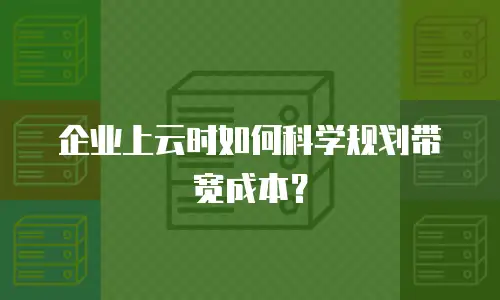 企业上云时如何科学规划带宽成本？