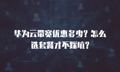 华为云带宽优惠多少？怎么选套餐才不踩坑？