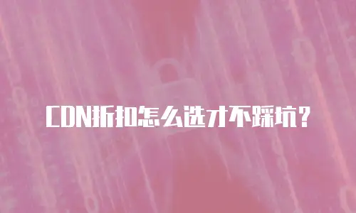 CDN折扣怎么选才不踩坑？