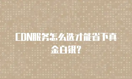 CDN服务怎么选才能省下真金白银？