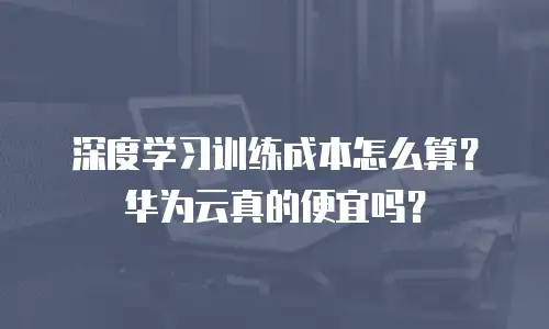 深度学习训练成本怎么算？华为云真的便宜吗？