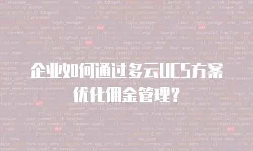 企业如何通过多云UCS方案优化佣金管理？