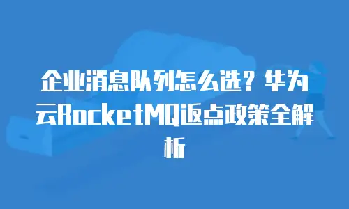 企业消息队列怎么选？华为云RocketMQ返点政策全解析