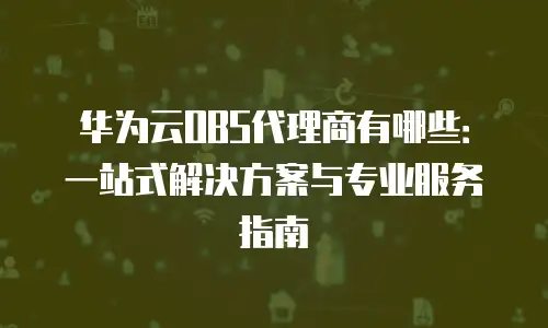 华为云OBS代理商有哪些：一站式解决方案与专业服务指南