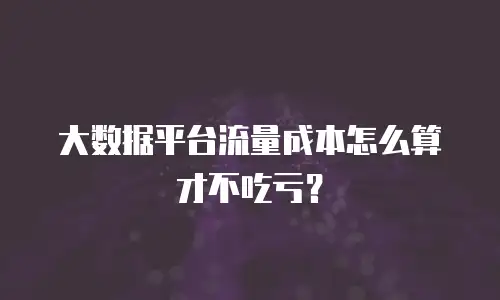 大数据平台流量成本怎么算才不吃亏？