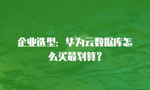 企业选型：华为云数据库怎么买最划算？
