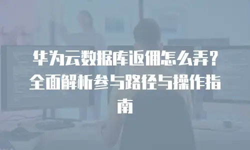 华为云数据库返佣怎么弄？全面解析参与路径与操作指南